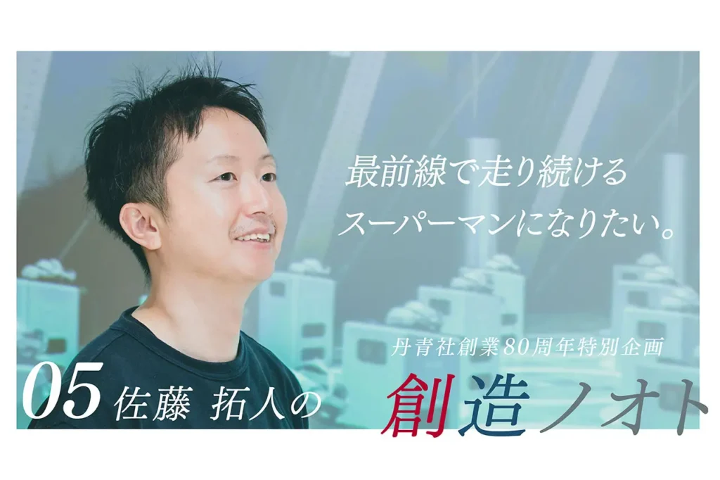 【創造ノオト No.05】佐藤 拓人 「最前線で走り続けるスーパーマンになりたい」